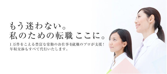 もう迷わない。私の為の転職ここに。一万件をこえる豊富な常勤のお仕事を就職のプロが支援!年収交渉もすべて代行いたします。