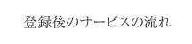 登録後のサービスの流れ